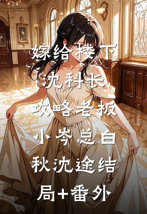 嫁给楼下沈科长，攻略老板小岑总白秋沈途结局+番外
