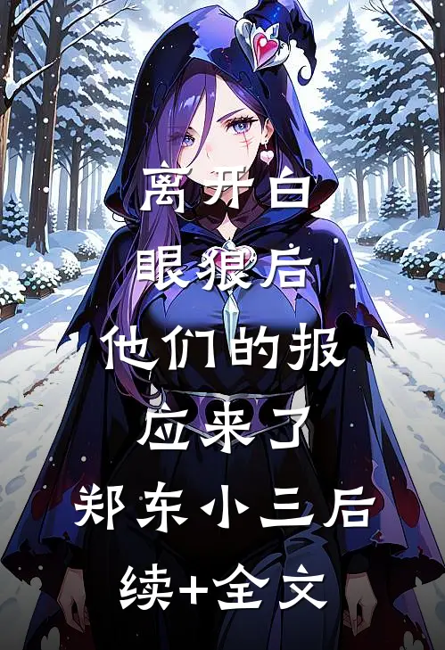 离开白眼狼后，他们的报应来了。郑东小三后续+全文