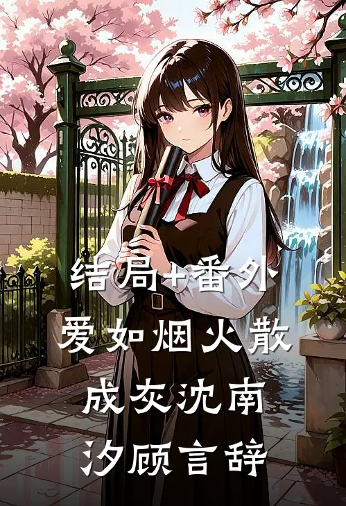 结局+番外爱如烟火散成灰沈南汐顾言辞