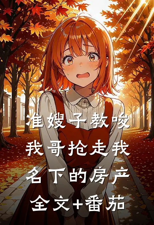 准嫂子教唆我哥抢走我名下的房产全文+番茄
