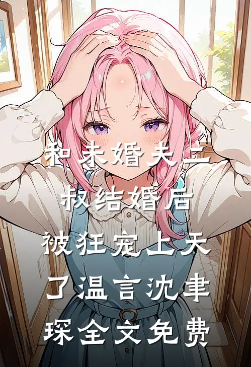和未婚夫二叔结婚后，被狂宠上天了温言沈聿琛全文免费