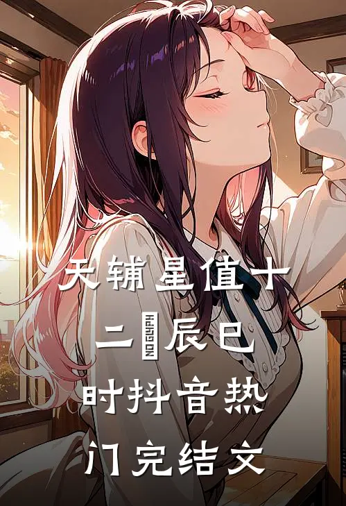 天辅星值十二吋辰（巳时）抖音热门完结文