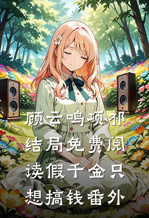 顾云鸣项祁结局免费阅读假千金只想搞钱番外