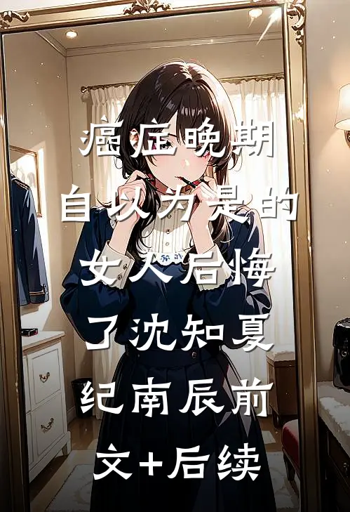 癌症晚期：自以为是的女人后悔了沈知夏纪南辰前文+后续