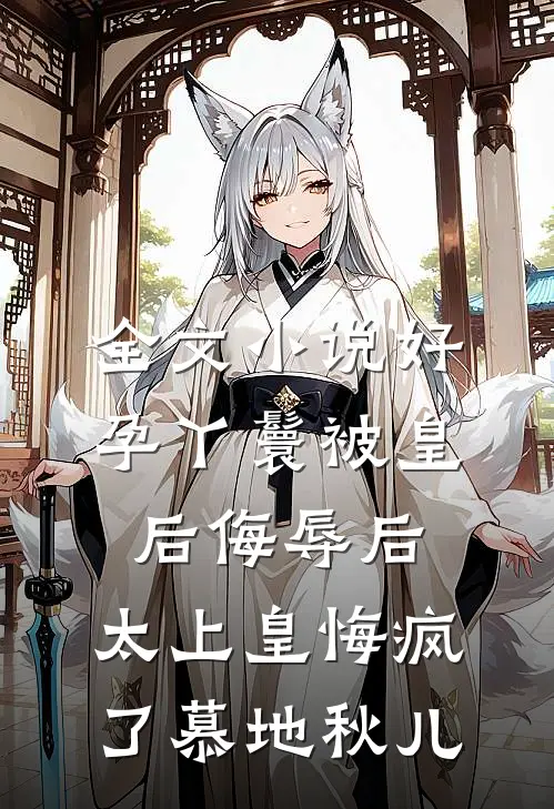 全文小说好孕丫鬟被皇后侮辱后，太上皇悔疯了慕地秋儿
