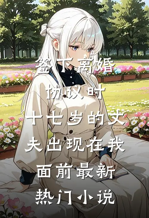 签下离婚协议时，十七岁的丈夫出现在我面前最新热门小说