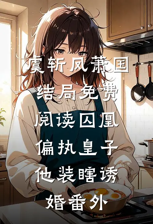 虞斩凤萧国结局免费阅读囚凰：偏执皇子他装瞎诱婚番外