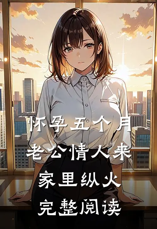 怀孕五个月，老公情人来家里纵火完整阅读