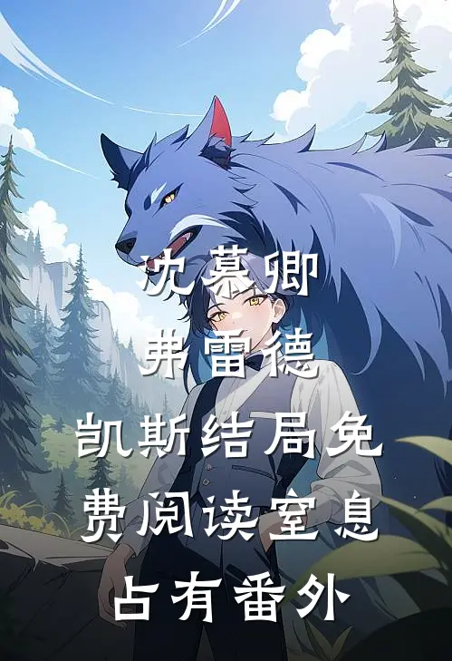 沈慕卿弗雷德.凯斯结局免费阅读窒息占有番外