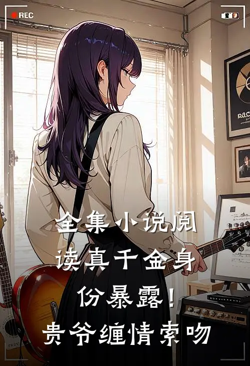 全集小说阅读真千金身份暴露！贵爷缠情索吻