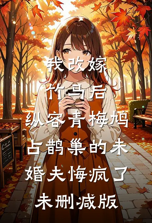 我改嫁竹马后，纵容青梅鸠占鹊巢的未婚夫悔疯了未删减版