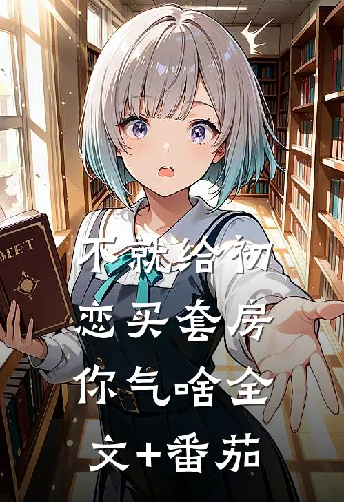 不就给初恋买套房，你气啥全文+番茄