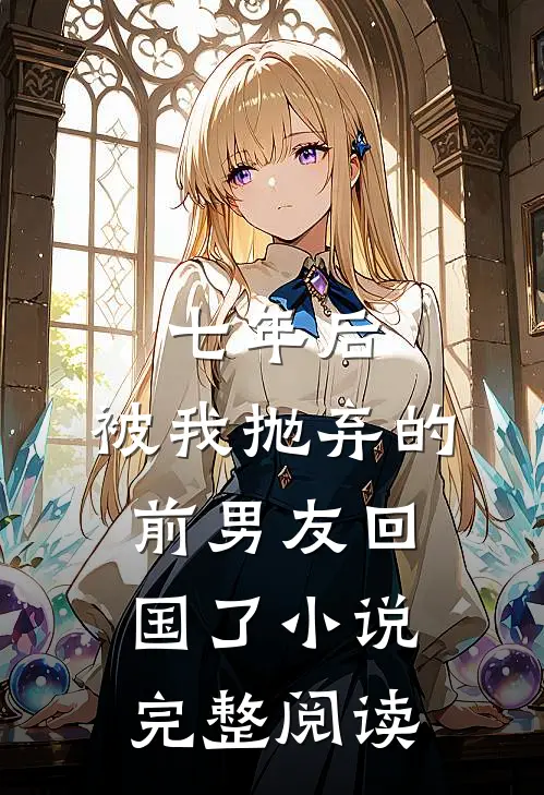 七年后,被我抛弃的前男友回国了小说完整阅读