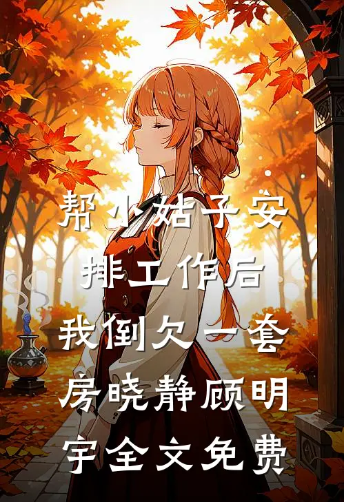 帮小姑子安排工作后，我倒欠一套房晓静顾明宇全文免费