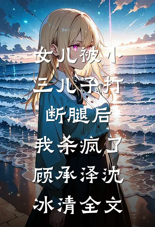 女儿被小三儿子打断腿后，我杀疯了顾承泽沈冰清全文