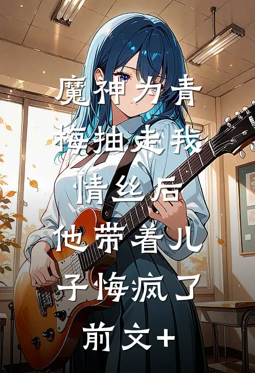 魔神为青梅抽走我情丝后，他带着儿子悔疯了。前文+