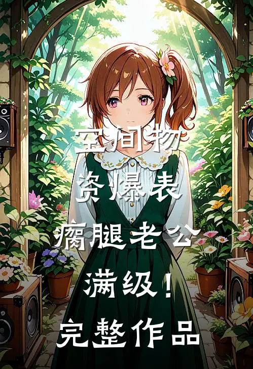 空间物资爆表，瘸腿老公满级！完整作品