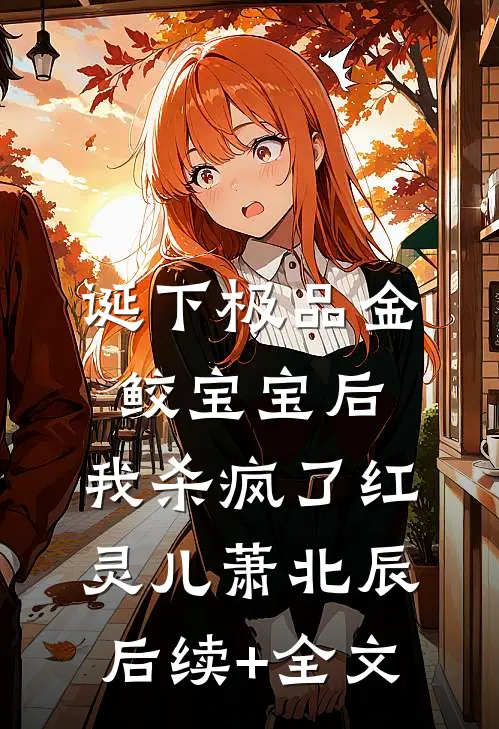 诞下极品金鲛宝宝后，我杀疯了红灵儿萧北辰后续+全文