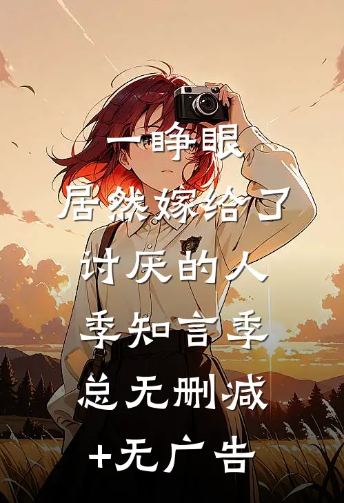 一睁眼，居然嫁给了讨厌的人季知言季总无删减+无广告