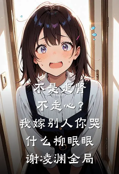 不是走肾不走心？我嫁别人你哭什么柳眠眠谢凌渊全局