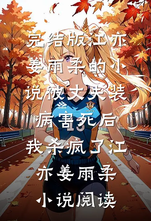 完结版江亦姜雨柔的小说被丈夫装病害死后，我杀疯了江亦姜雨柔小说阅读