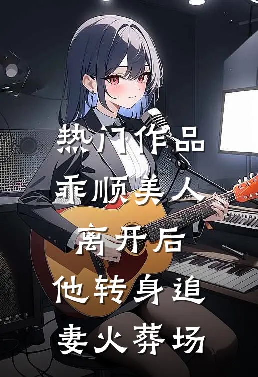热门作品乖顺美人离开后，他转身追妻火葬场