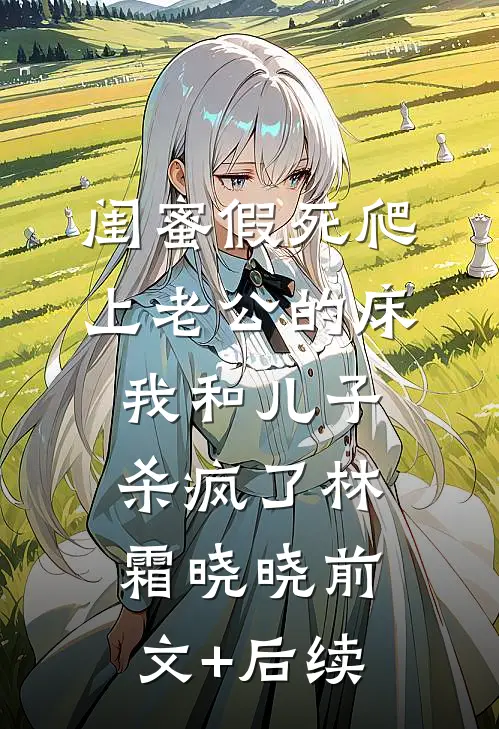 闺蜜假死爬上老公的床，我和儿子杀疯了林霜晓晓前文+后续