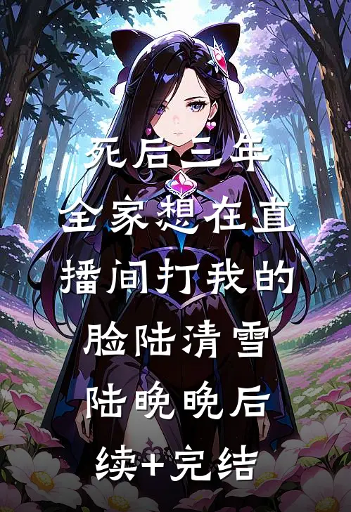 死后三年，全家想在直播间打我的脸陆清雪陆晚晚后续+完结