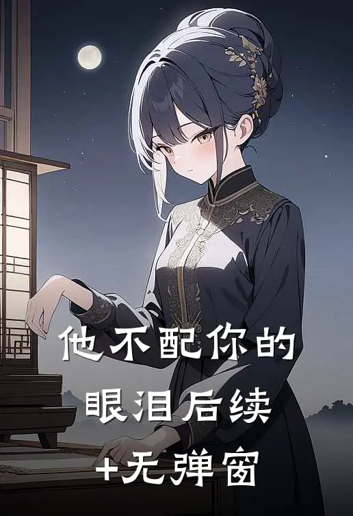 他不配你的眼泪后续+无弹窗