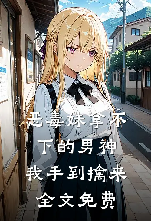 恶毒妹拿不下的男神，我手到擒来全文免费