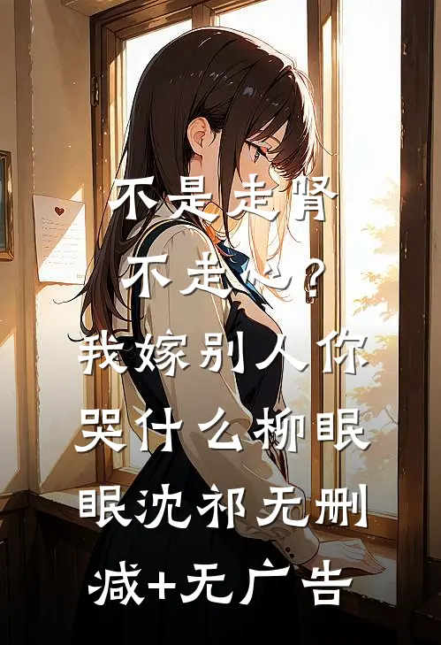 不是走肾不走心？我嫁别人你哭什么柳眠眠沈祁无删减+无广告