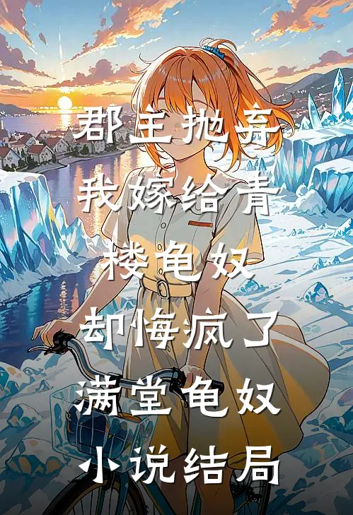 郡主抛弃我嫁给青楼龟奴，却悔疯了满堂龟奴小说结局
