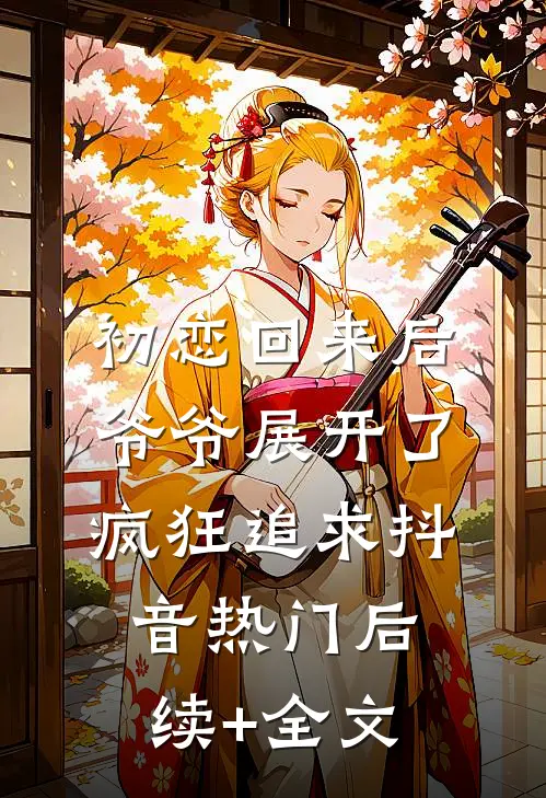 初恋回来后，爷爷展开了疯狂追求抖音热门后续+全文
