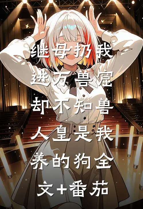 继母扔我进万兽窟，却不知兽人皇是我养的狗全文+番茄