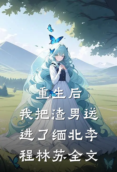 重生后，我把渣男送进了缅北李程林苏全文