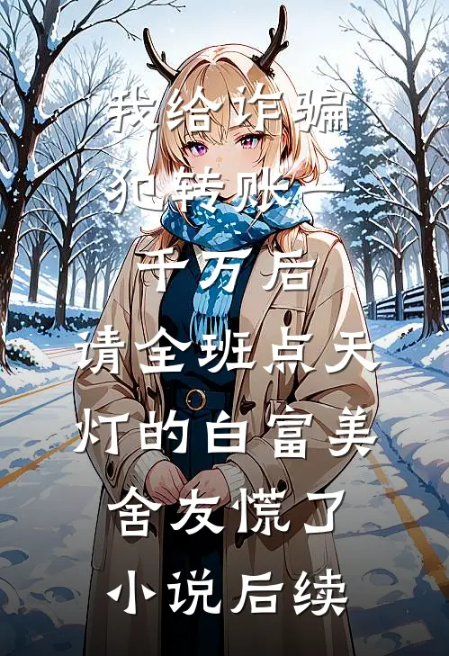 我给诈骗犯转账一千万后，请全班点天灯的白富美舍友慌了小说后续