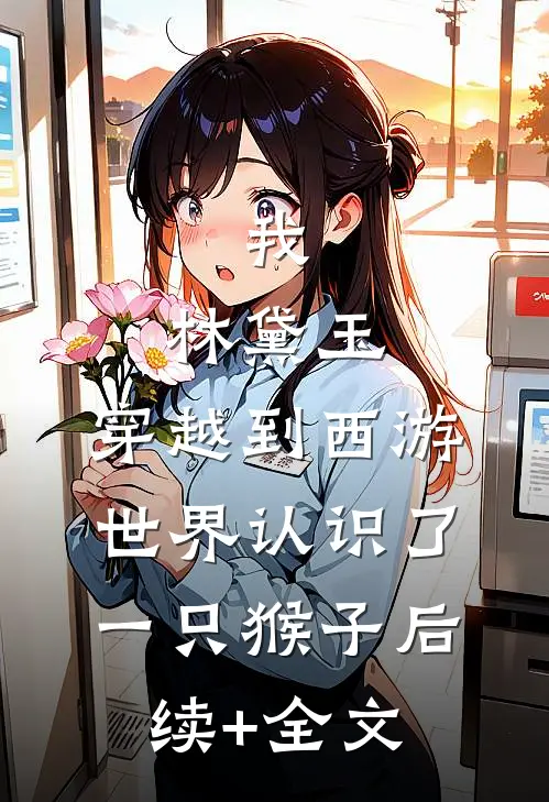 我，林黛玉，穿越到西游世界认识了一只猴子后续+全文