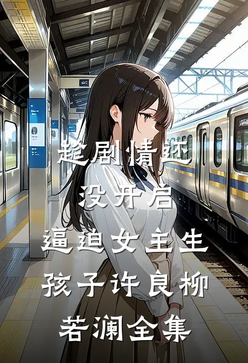 趁剧情还没开启，逼迫女主生孩子许良柳若澜 全集