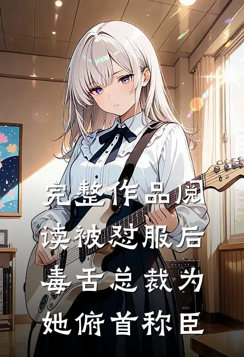完整作品阅读被怼服后，毒舌总裁为她俯首称臣