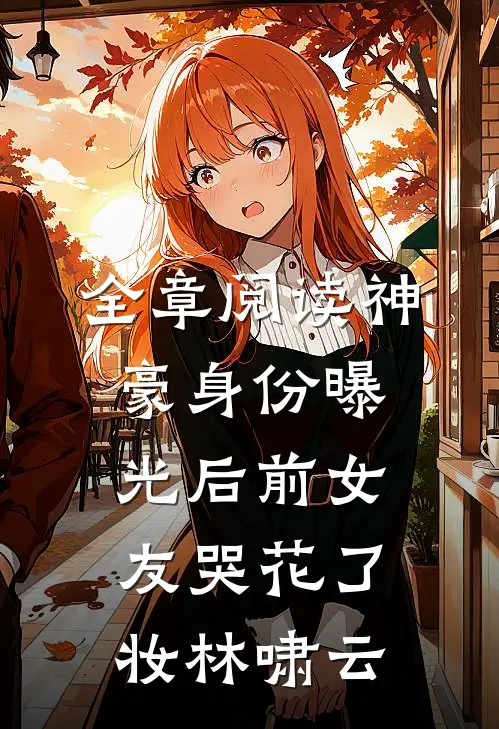 全章阅读神豪身份曝光后前女友哭花了妆林啸云