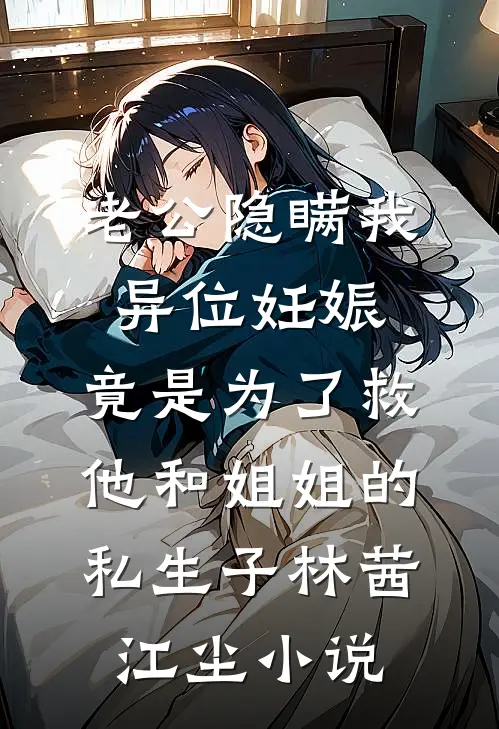 老公隐瞒我异位妊娠，竟是为了救他和姐姐的私生子林茜江尘小说