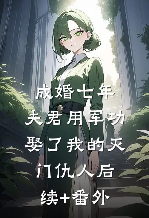 成婚七年，夫君用军功娶了我的灭门仇人后续+番外