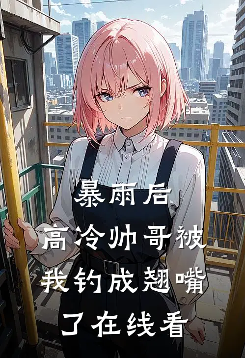 暴雨后，高冷帅哥被我钓成翘嘴了在线看