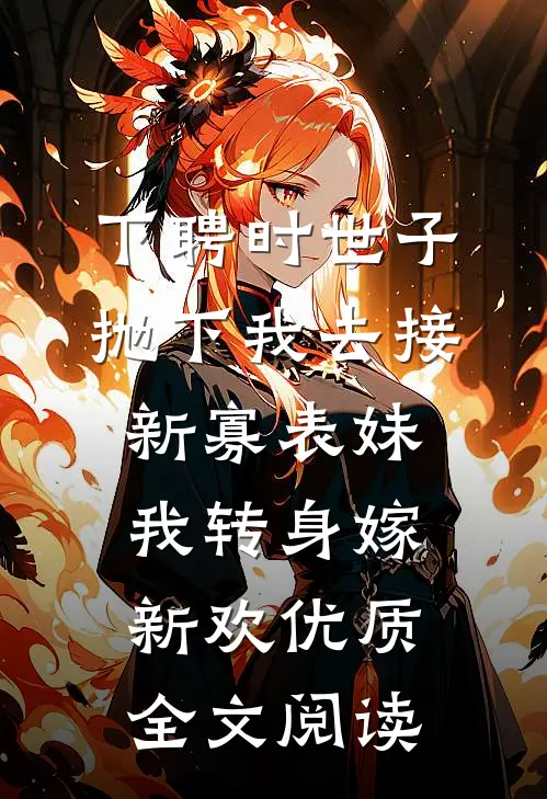 下聘时世子抛下我去接新寡表妹，我转身嫁新欢优质全文阅读