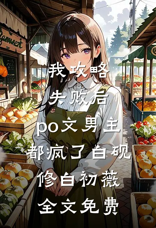 我攻略失败后，po文男主都疯了白砚修白初薇全文免费