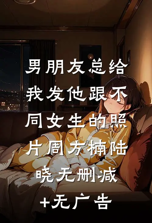 男朋友总给我发他跟不同女生的照片周方楠陆晓无删减+无广告