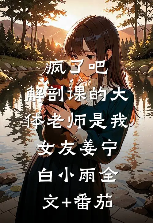 疯了吧，解剖课的大体老师是我女友姜宁白小雨全文+番茄