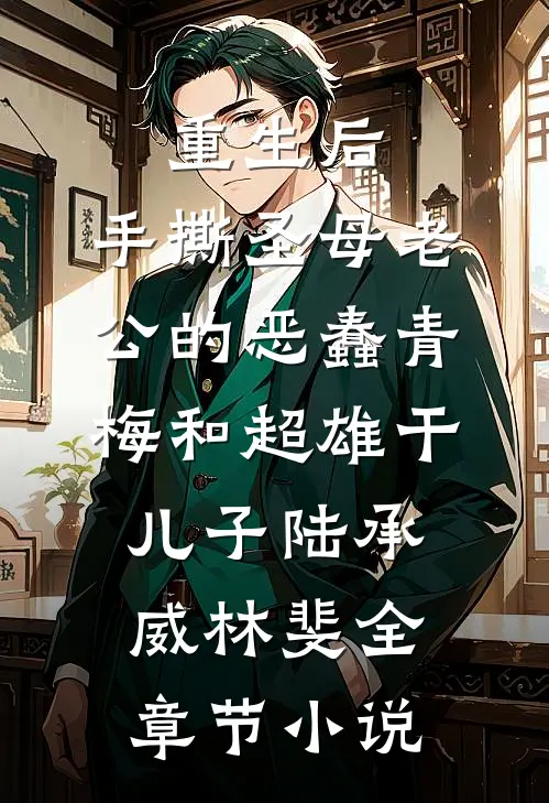 重生后，手撕圣母老公的恶蠢青梅和超雄干儿子陆承威林斐全章节小说