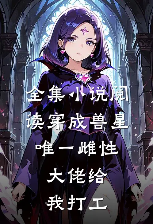 全集小说阅读穿成兽星唯一雌性，大佬给我打工