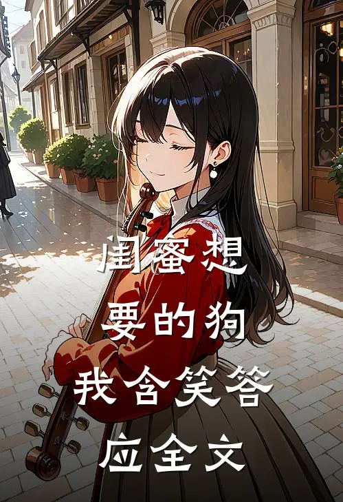 闺蜜想要的狗，我含笑答应全文